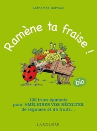 Catherine Delvaux - Ramène ta fraise ! - 100 trucs épatants pour améliorer vos récoltes de légumes et de fruits ....