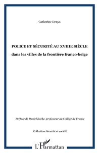 Catherine Denys - Police Et Securite Au Xviii Eme Siecle Dans Les Villes De La Frontiere Franco-Belge.