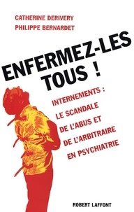Catherine Derivery et Philippe Bernardet - Enfermez-Les Tous ! Internements : Le Scandale De L'Abus Et De L'Arbitraire En Psychiatrie.