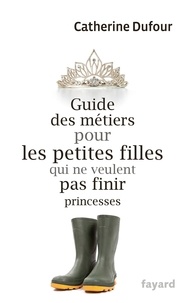 Catherine Dufour - Guide des métiers pour les petites filles qui ne veulent pas finir princesses.