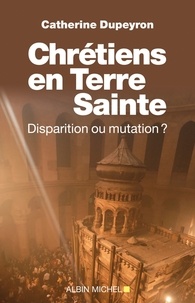 Catherine Dupeyron et Catherine Dupeyron - Chrétiens en Terre sainte - Disparition ou mutation.