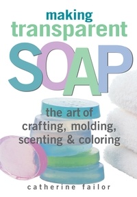 Catherine Failor - Making Transparent Soap - The Art Of Crafting, Molding, Scenting &amp; Coloring.