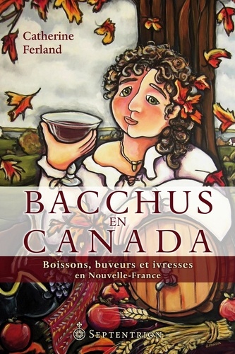 Catherine Ferland - Bacchus en Canada - Boissons, buveurs et ivresses en Nouvelle-France.