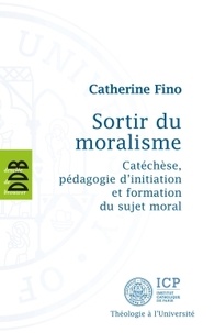 Catherine Fino - Sortir du moralisme - Catéchèse, pédagogie d'initiation et formation du sujet moral.