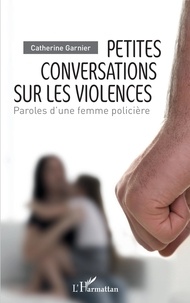 Catherine Garnier - Petites conversations sur les violences - Paroles d'une femme policière.