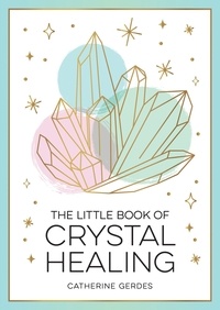 Catherine Gerdes - The Little Book of Crystal Healing - A Beginner’s Guide to Harnessing the Healing Power of Crystals.