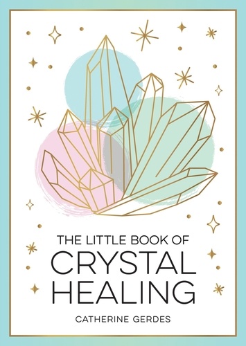 The Little Book of Crystal Healing. A Beginner’s Guide to Harnessing the Healing Power of Crystals