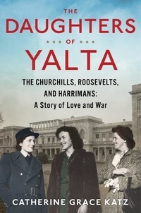 Catherine Grace Katz - The Daughters Of Yalta - The Churchills, Roosevelts, and Harrimans: A Story of Love and War.