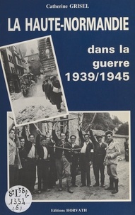 Catherine Grisel - La Haute-Normandie dans la guerre : 1939-1945.
