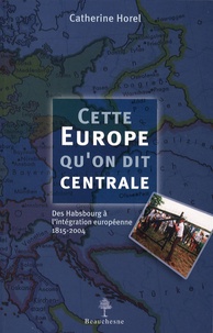 Catherine Horel - Cette Europe qu'on dit centrale - Des Habsbourg à l'intégration européenne, 1815-2004.