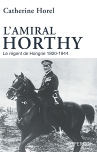 Catherine Horel - L'amiral Horthy - Régent de Hongrie.