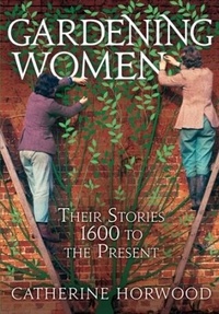 Catherine Horwood - Gardening Women - Their Stories From 1600 to the Present.