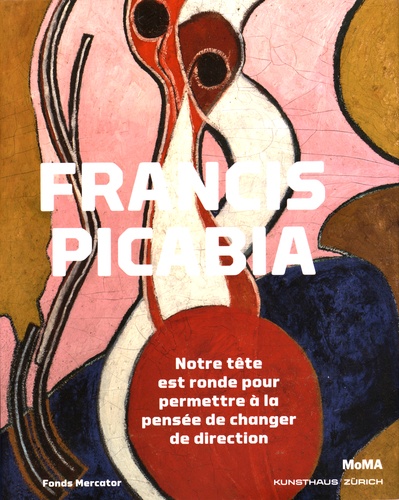 Catherine Hug et Anne Umland - Francis Picabia - Notre tête est ronde pour permettre à la pensée de changer de direction.