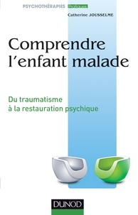 Catherine Jousselme - Comprendre l'enfant malade - Du traumatisme à la restauration psychique.