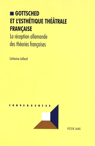 Catherine Julliard - Gottsched et l'esthétique théâtrale française. - La réception allemande des théories françaises.