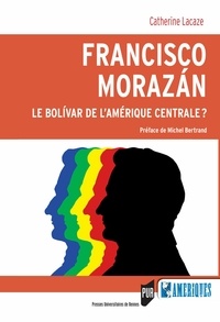 Catherine Lacaze - Francisco Morazán : le Bolivar de l'Amérique centrale ?.