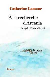 À la recherche d'Arcania, le cycle d'Énora livre 5