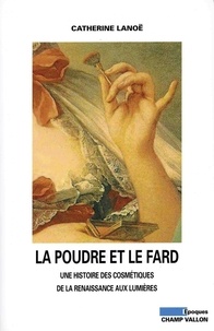 Catherine Lanoë et Daniel Roche - La Poudre et le fard - Une histoire des cosmétiques de la Renaissance aux Lumières.