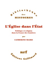 Catherine-Laurence Maire - L'Eglise dans l'Etat - Politique et religion dans la France des Lumières.