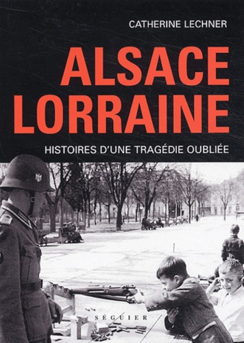 Catherine Lechner - Alsace Lorraine - Histoire d'une tragédie oubliée.