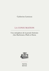 Catherine Lemieux - La consumation - Une métaphore de la pensée littéraire chez Bachmann, Plath et Duras.