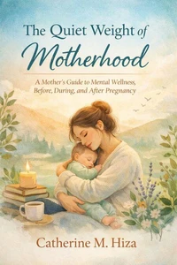 The Quiet Weight of Motherhood: A Mother’s Guide to Mental Wellness Before, During, and After Pregnancy.