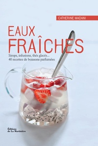 Catherine Madani - Eaux fraîches - Sirops, infusions, thés glacés... 40 recettes de boissons parfumées.