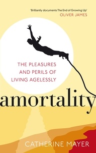 Catherine Mayer - Amortality - The Pleasures and Perils of Living Agelessly.