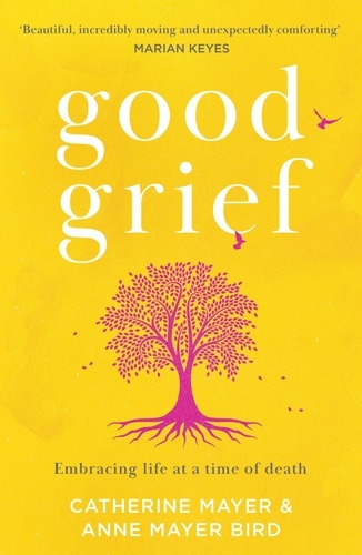 Catherine Mayer et Anne Mayer Bird - Good Grief - Embracing life at a time of death.