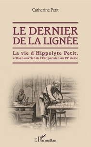 Catherine Petit - Le dernier de la lignée - La vie d'Hippolyte Petit, artisan-ouvrier de l'Est parisien au 19e siècle.