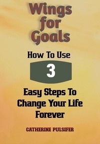  Catherine Pulsifer - Wings for Goals: How To Use Three Easy Steps to Change Your Life Forever! - Wings, #3.