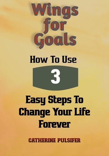  Catherine Pulsifer - Wings for Goals: How To Use Three Easy Steps to Change Your Life Forever! - Wings, #3.