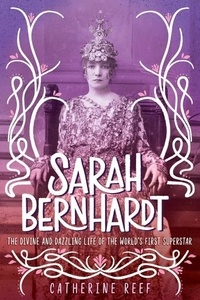 Catherine Reef - Sarah Bernhardt - The Divine and Dazzling Life of the World's First Superstar.