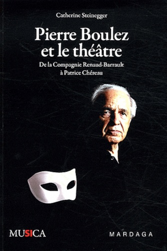 Catherine Steinegger - Pierre Boulez et le théâtre - De la Compagnie Renaud-Barrault à Patrice Chéreau.