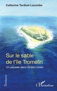 Catherine Tardivel-Lacombe - Sur le sable de l'île Tromelin - Un pionnier dans l'océan Indien.