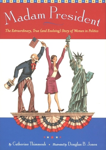 Catherine Thimmesh et Douglas B. Jones - Madam President - The Extraordinary, True (and Evolving) Story of Women in Politics.
