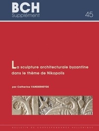 Catherine Vanderheyde - Sculpture architecturale byzantine dans le thème de Nikopolis, du Xe au début du XIIIe siècle (Epire, Etolie-Acarnanie et sud de l'Albanie).