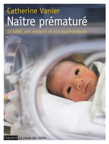 Catherine Vanier - Naître prématuré - Le bébé, son médecin et son psychanalyste.