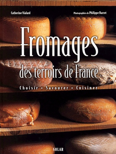 Catherine Vialard et Philippe Barret - Fromages Des Terroirs De France. Choisir, Savourer, Cuisiner.