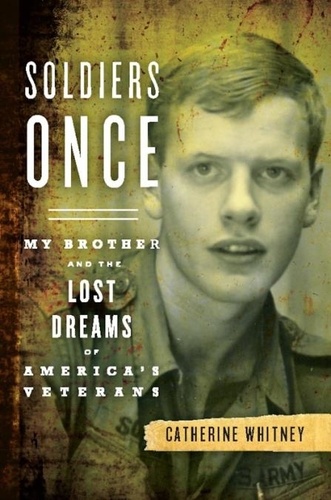 Catherine Whitney - Soldiers Once - My Brother and the Lost Dreams of America's Veterans.
