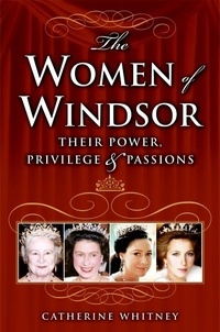 Catherine Whitney - The Women of Windsor - Their Power, Privilege, and Passions.