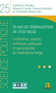 Catherine Xhardez et Maxime Counet - 50 ans de fédéralisation de l'Etat belge - Institutions, acteurs, politiques publiques et particularités du fédéralisme belge.