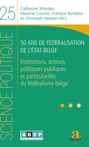 Catherine Xhardez et Maxime Counet - 50 ans de fédéralisation de l'Etat belge - Institutions, acteurs, politiques publiques et particularités du fédéralisme belge.