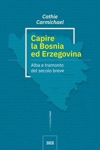Cathie Carmichael et Piero Budinich - Capire la Bosnia ed Erzegovina - alba e tramonto del secolo breve.