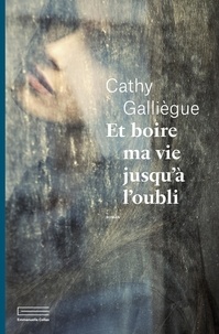 Cathy Galliègue - Et boire ma vie jusqu'à l'oubli.