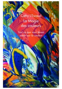 Cathy L'Escaud - La magie des couleurs - Tout ce que vous devez savoir sur la couleur.