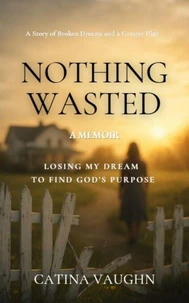 Nothing Wasted: Losing My Dream to Find God's Purpose