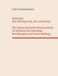 Resonanz: Die stille Sprache, die uns bewegt Die Duesterbecksche Resonanzwelt als Schlüssel für lebendige Beziehungen und innere Reifung