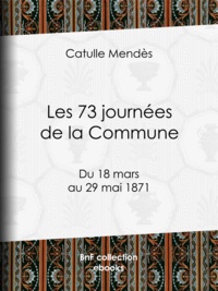 Catulle Mendès - Les 73 journées de la Commune - Du 18 mars au 29 mai 1871.