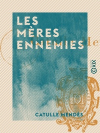 Catulle Mendès - Les Mères ennemies.